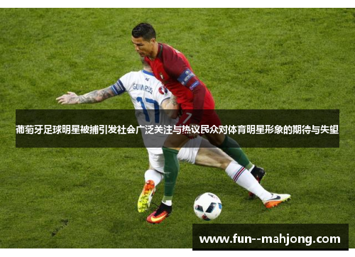 葡萄牙足球明星被捕引发社会广泛关注与热议民众对体育明星形象的期待与失望