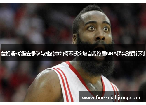 詹姆斯·哈登在争议与挑战中如何不断突破自我稳居NBA顶尖球员行列