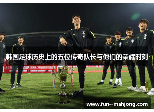 韩国足球历史上的五位传奇队长与他们的荣耀时刻
