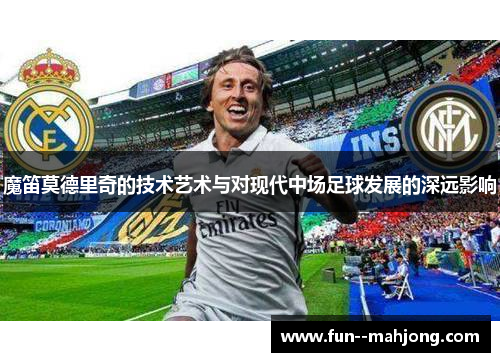 魔笛莫德里奇的技术艺术与对现代中场足球发展的深远影响