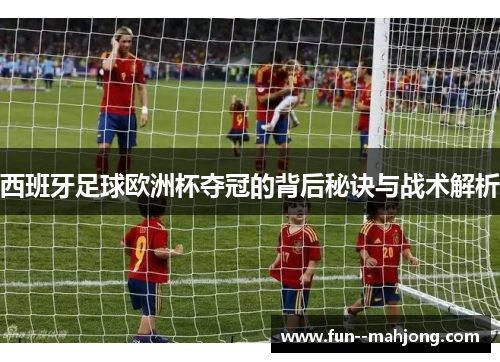西班牙足球欧洲杯夺冠的背后秘诀与战术解析