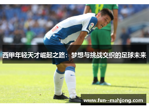 西甲年轻天才崛起之路：梦想与挑战交织的足球未来