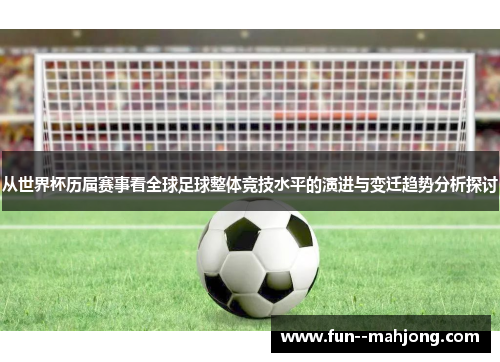 从世界杯历届赛事看全球足球整体竞技水平的演进与变迁趋势分析探讨 从世界杯历届赛事看全球足球整体竞技水平的演进与变迁趋势分析探讨
