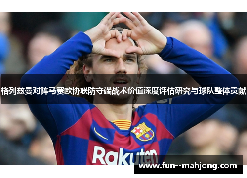 格列兹曼对阵马赛欧协联防守端战术价值深度评估研究与球队整体贡献 格列兹曼对阵马赛欧协联防守端战术价值深度评估研究与球队整体贡献