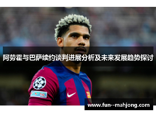 阿劳霍与巴萨续约谈判进展分析及未来发展趋势探讨