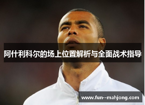 阿什利科尔的场上位置解析与全面战术指导