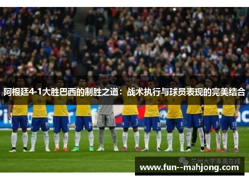 阿根廷4-1大胜巴西的制胜之道：战术执行与球员表现的完美结合