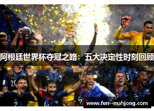 阿根廷世界杯夺冠之路:五大决定性时刻回顾 阿根廷世界杯夺冠之路:五大决定性时刻回顾