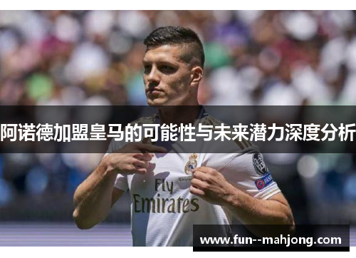 阿诺德加盟皇马的可能性与未来潜力深度分析 阿诺德加盟皇马的可能性与未来潜力深度分析