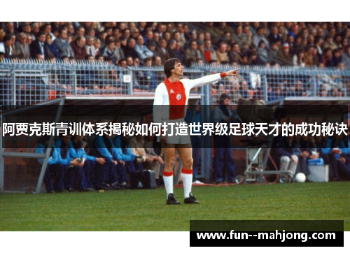 阿贾克斯青训体系揭秘如何打造世界级足球天才的成功秘诀 阿贾克斯青训体系揭秘如何打造世界级足球天才的成功秘诀
