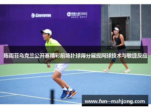 陈雨菲乌克兰公开赛精彩前场扑球得分展现网球技术与敏捷反应 陈雨菲乌克兰公开赛精彩前场扑球得分展现网球技术与敏捷反应