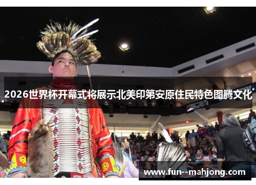 2026世界杯开幕式将展示北美印第安原住民特色图腾文化 2026世界杯开幕式将展示北美印第安原住民特色图腾文化