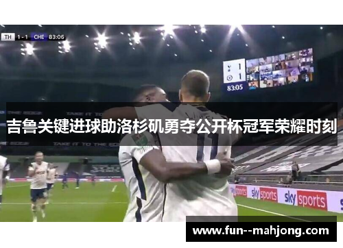 吉鲁关键进球助洛杉矶勇夺公开杯冠军荣耀时刻