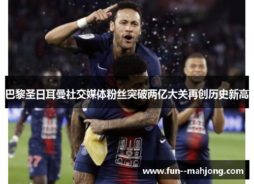 巴黎圣日耳曼社交媒体粉丝突破两亿大关再创历史新高