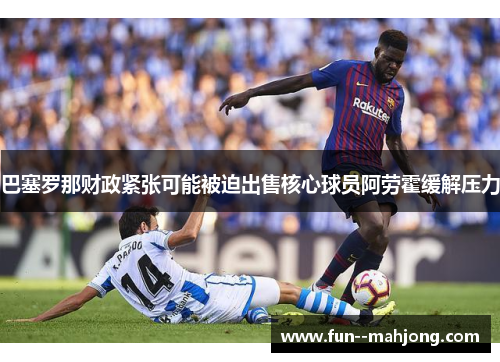 巴塞罗那财政紧张可能被迫出售核心球员阿劳霍缓解压力