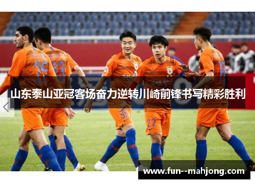 山东泰山亚冠客场奋力逆转川崎前锋书写精彩胜利