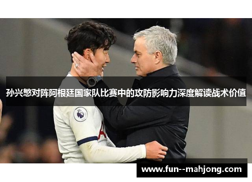 孙兴慜对阵阿根廷国家队比赛中的攻防影响力深度解读战术价值 孙兴慜对阵阿根廷国家队比赛中的攻防影响力深度解读战术价值