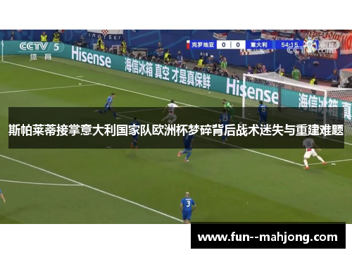 斯帕莱蒂接掌意大利国家队欧洲杯梦碎背后战术迷失与重建难题 斯帕莱蒂接掌意大利国家队欧洲杯梦碎背后战术迷失与重建难题