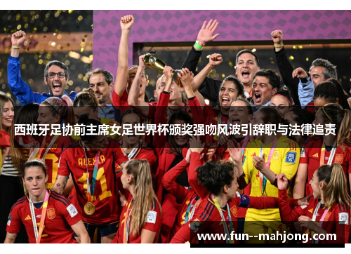 西班牙足协前主席女足世界杯颁奖强吻风波引辞职与法律追责 西班牙足协前主席女足世界杯颁奖强吻风波引辞职与法律追责