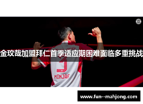 金玟哉加盟拜仁首季适应期困难面临多重挑战 金玟哉加盟拜仁首季适应期困难面临多重挑战