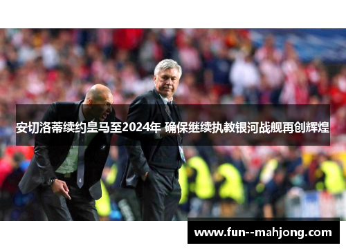 安切洛蒂续约皇马至2024年 确保继续执教银河战舰再创辉煌 安切洛蒂续约皇马至2024年 确保继续执教银河战舰再创辉煌