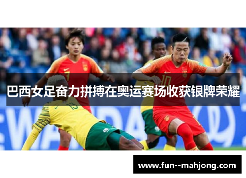 巴西女足奋力拼搏在奥运赛场收获银牌荣耀 巴西女足奋力拼搏在奥运赛场收获银牌荣耀
