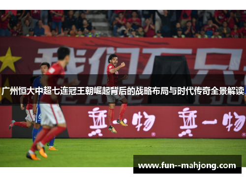 广州恒大中超七连冠王朝崛起背后的战略布局与时代传奇全景解读 广州恒大中超七连冠王朝崛起背后的战略布局与时代传奇全景解读