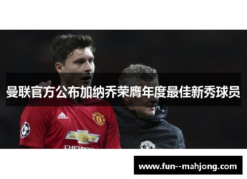曼联官方公布加纳乔荣膺年度最佳新秀球员 曼联官方公布加纳乔荣膺年度最佳新秀球员