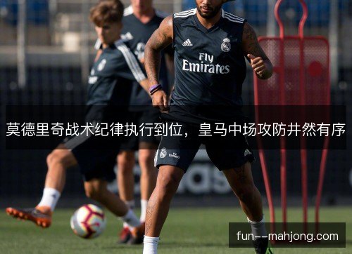莫德里奇战术纪律执行到位，皇马中场攻防井然有序