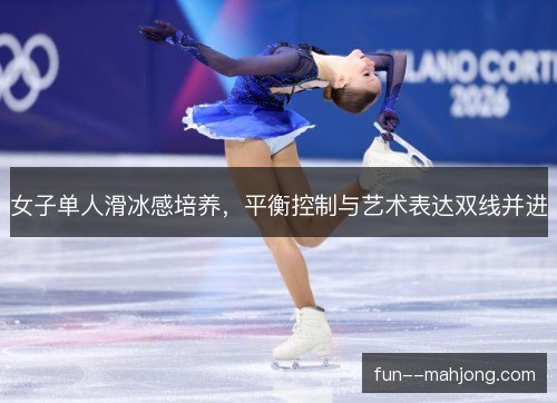 女子单人滑冰感培养，平衡控制与艺术表达双线并进